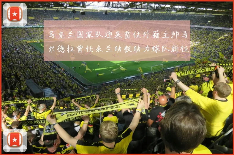 乌克兰国家队迎来首位外籍主帅马尔德拉曾任米兰助教助力球队新征程