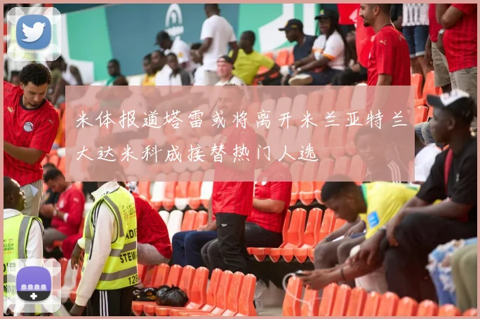 米体报道塔雷或将离开米兰亚特兰大达米科成接替热门人选