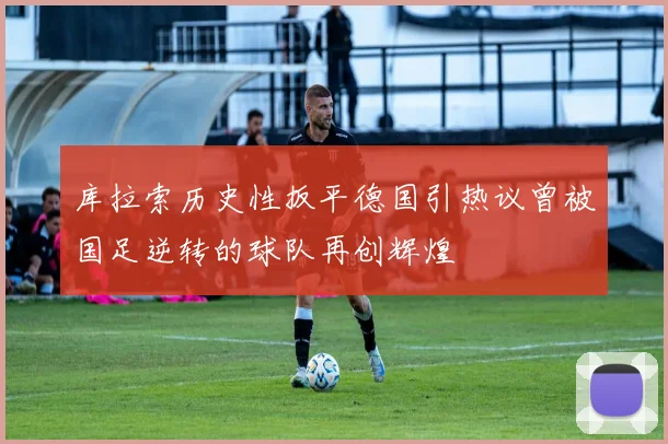 库拉索历史性扳平德国引热议曾被国足逆转的球队再创辉煌