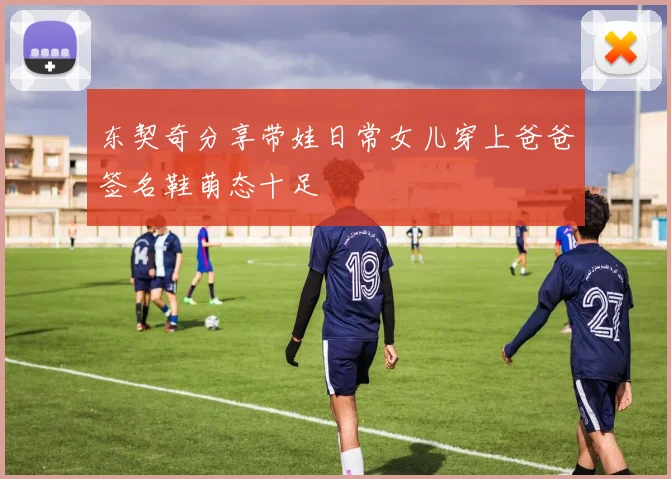 东契奇分享带娃日常女儿穿上爸爸签名鞋萌态十足
