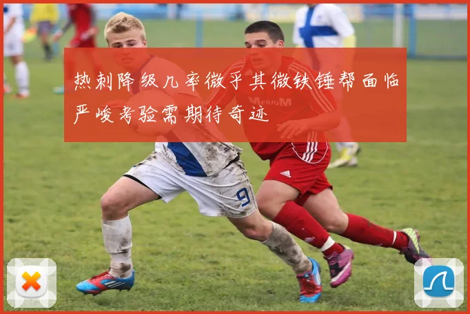 热刺降级几率微乎其微铁锤帮面临严峻考验需期待奇迹