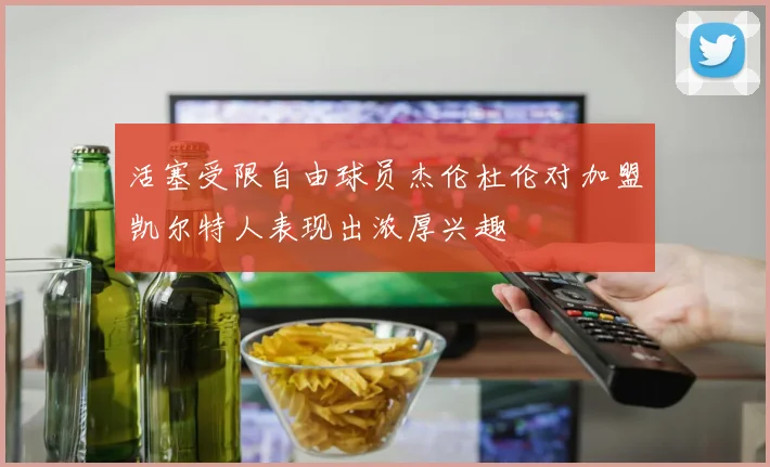 活塞受限自由球员杰伦杜伦对加盟凯尔特人表现出浓厚兴趣