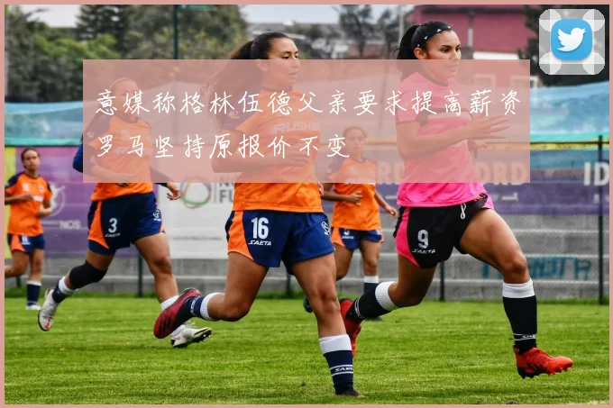 意媒称格林伍德父亲要求提高薪资罗马坚持原报价不变
