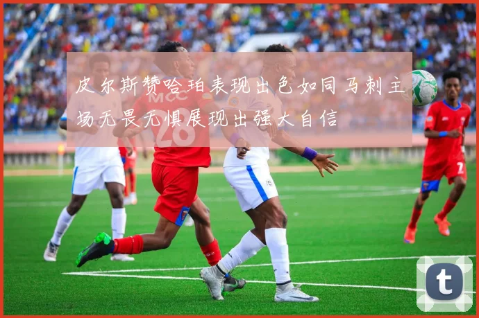 皮尔斯赞哈珀表现出色如同马刺主场无畏无惧展现出强大自信