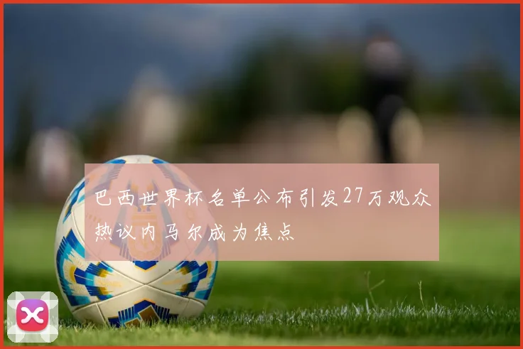 巴西世界杯名单公布引发27万观众热议内马尔成为焦点