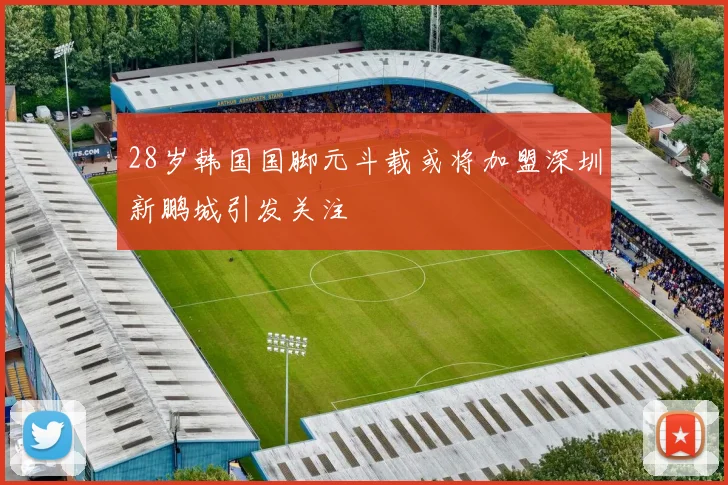 28岁韩国国脚元斗载或将加盟深圳新鹏城引发关注