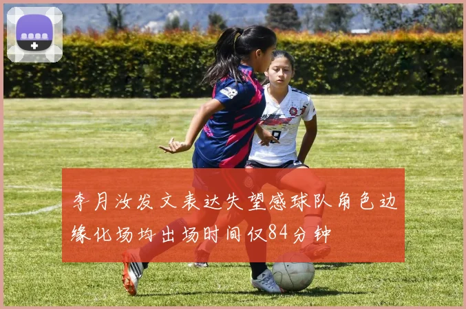 李月汝发文表达失望感球队角色边缘化场均出场时间仅84分钟