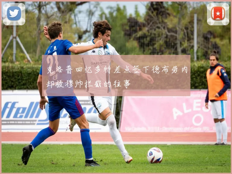 克洛普回忆多特差点签下德布劳内却被穆帅拦截的往事