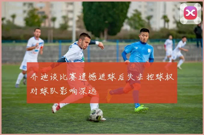 乔迪谈比赛遗憾进球后失去控球权对球队影响深远