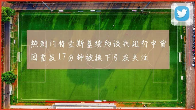 热刺门将金斯基续约谈判进行中曾因首发17分钟被换下引发关注
