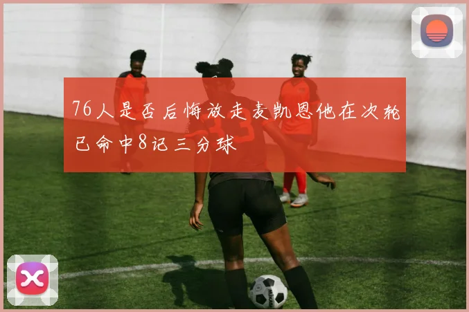 76人是否后悔放走麦凯恩他在次轮已命中8记三分球