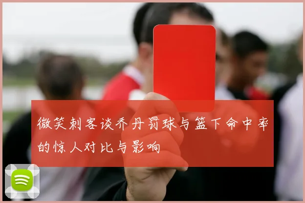 微笑刺客谈乔丹罚球与篮下命中率的惊人对比与影响