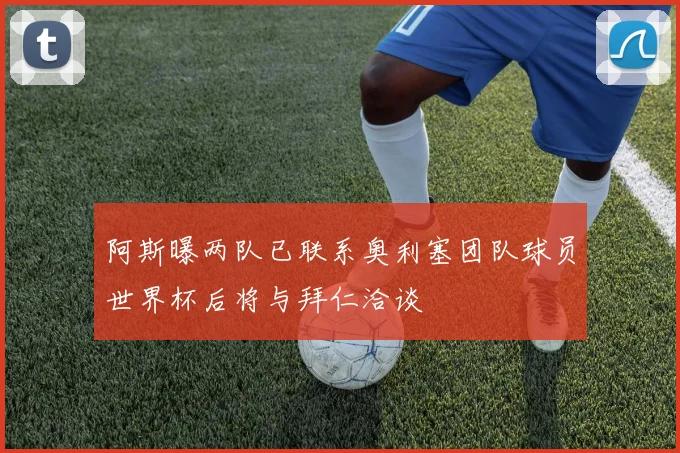阿斯曝两队已联系奥利塞团队球员世界杯后将与拜仁洽谈