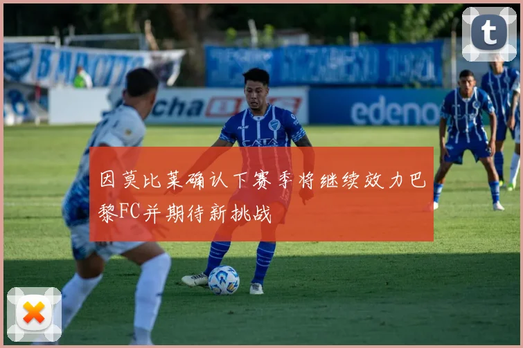 因莫比莱确认下赛季将继续效力巴黎FC并期待新挑战
