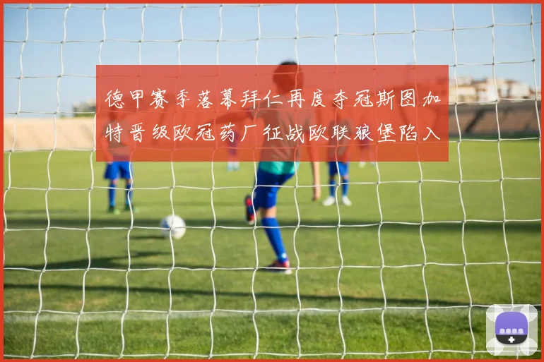 德甲赛季落幕拜仁再度夺冠斯图加特晋级欧冠药厂征战欧联狼堡陷入保级附加赛