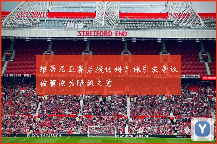 维蒂尼亚赛后模仿姆巴佩引发争议被解读为暗讽之意